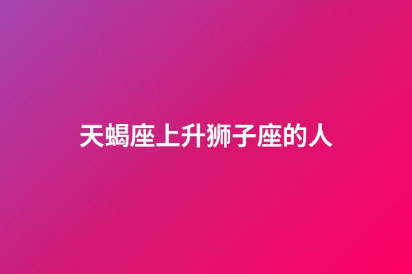 天蝎座上升狮子座的人-第1张-星座运势-玄机派