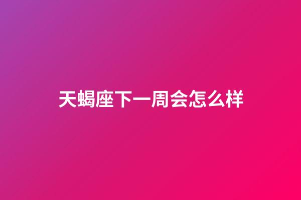 天蝎座下一周会怎么样