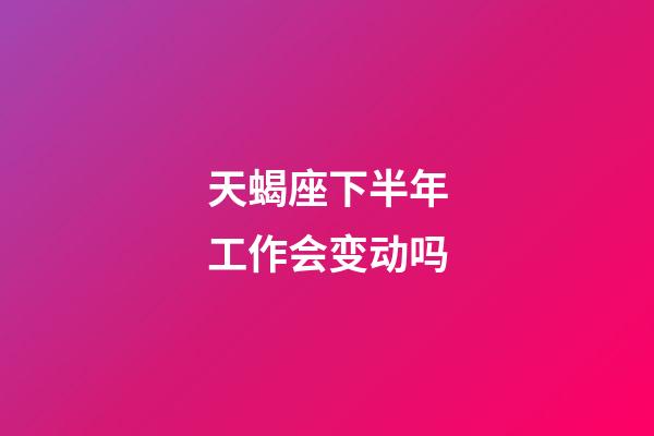 天蝎座下半年工作会变动吗-第1张-星座运势-玄机派