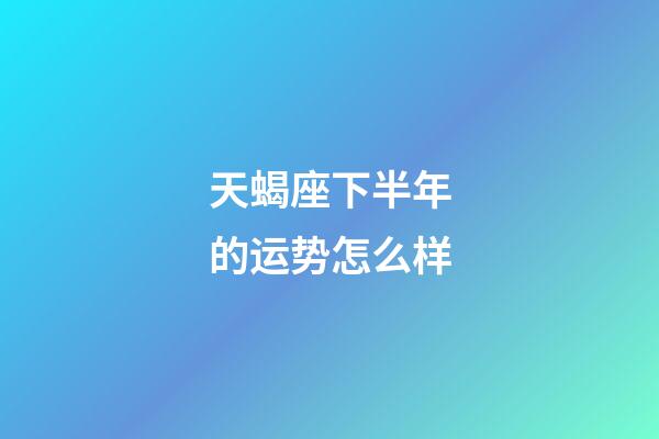 天蝎座下半年的运势怎么样-第1张-星座运势-玄机派