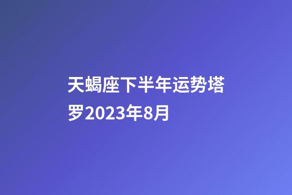 天蝎座下半年运势塔罗2023年8月-第1张-星座运势-玄机派