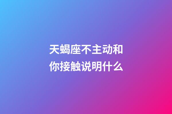 天蝎座不主动和你接触说明什么-第1张-星座运势-玄机派
