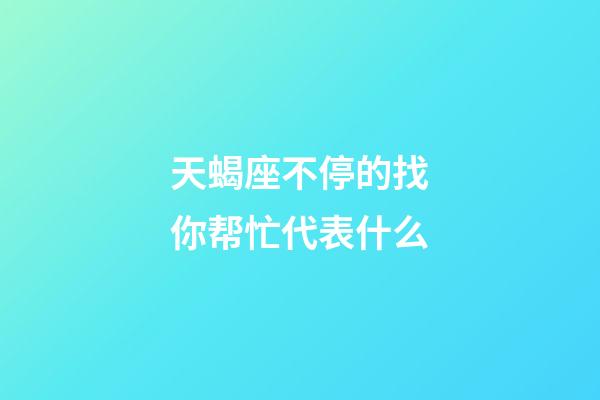 天蝎座不停的找你帮忙代表什么-第1张-星座运势-玄机派