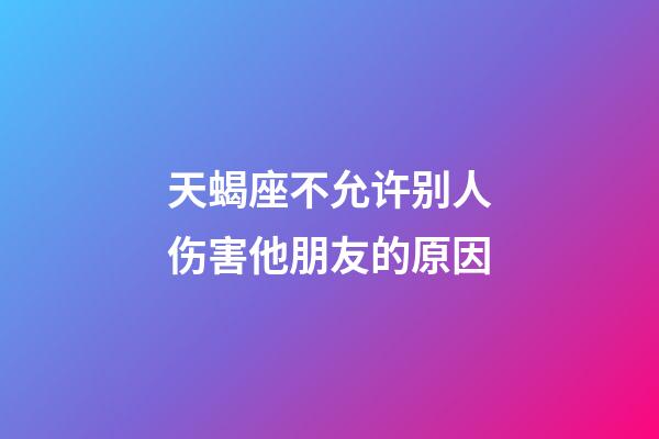 天蝎座不允许别人伤害他朋友的原因-第1张-星座运势-玄机派