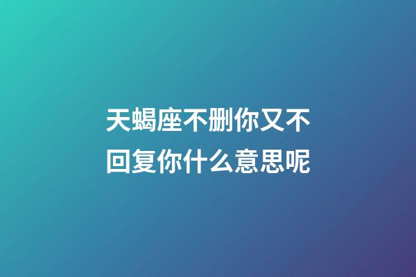 天蝎座不删你又不回复你什么意思呢-第1张-星座运势-玄机派