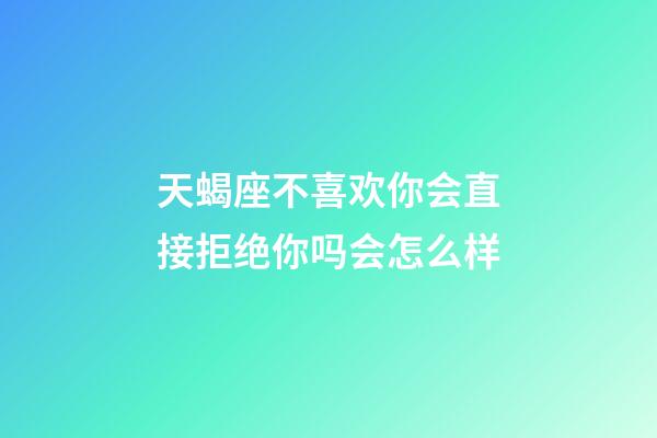 天蝎座不喜欢你会直接拒绝你吗会怎么样-第1张-星座运势-玄机派