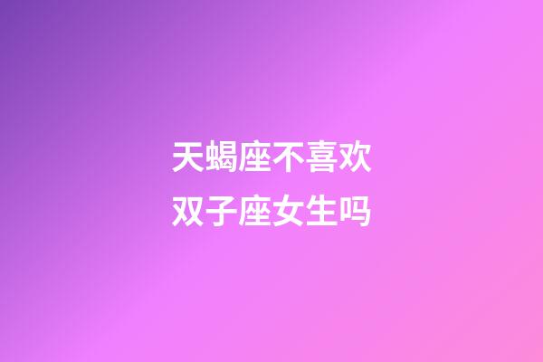 天蝎座不喜欢双子座女生吗-第1张-星座运势-玄机派