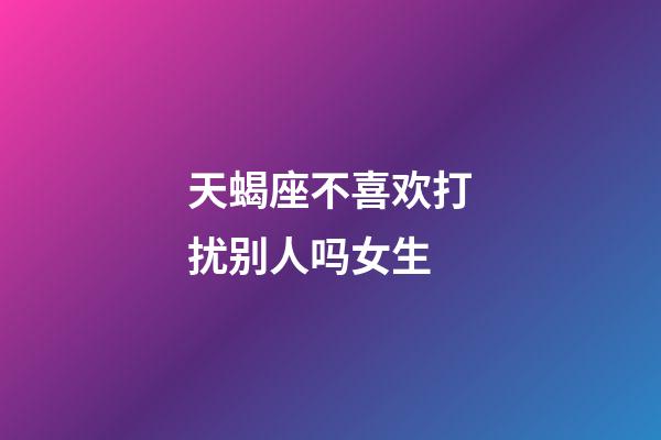 天蝎座不喜欢打扰别人吗女生-第1张-星座运势-玄机派