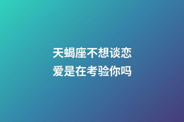 天蝎座不想谈恋爱是在考验你吗-第1张-星座运势-玄机派