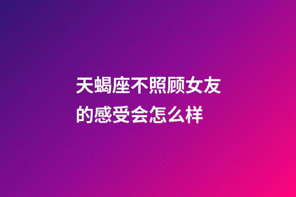 天蝎座不照顾女友的感受会怎么样-第1张-星座运势-玄机派