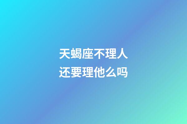 天蝎座不理人还要理他么吗-第1张-星座运势-玄机派