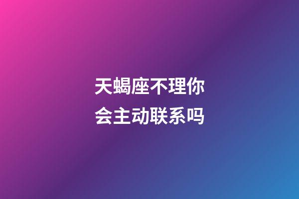 天蝎座不理你会主动联系吗-第1张-星座运势-玄机派