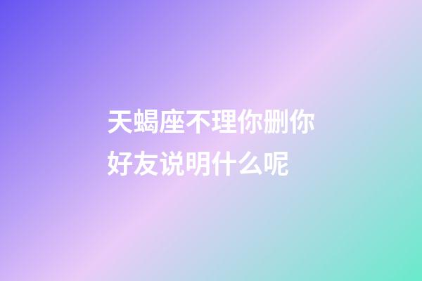 天蝎座不理你删你好友说明什么呢-第1张-星座运势-玄机派