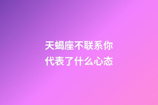 天蝎座不联系你代表了什么心态-第1张-星座运势-玄机派