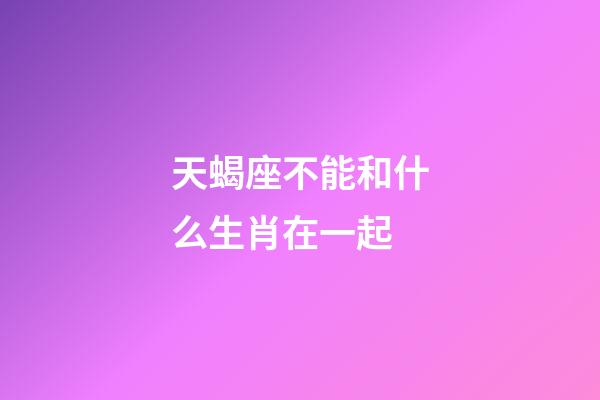 天蝎座不能和什么生肖在一起-第1张-星座运势-玄机派