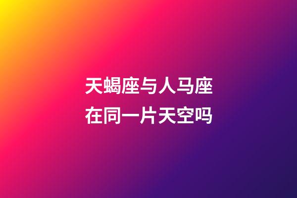 天蝎座与人马座在同一片天空吗-第1张-星座运势-玄机派