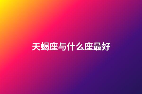 天蝎座与什么座最好-第1张-星座运势-玄机派