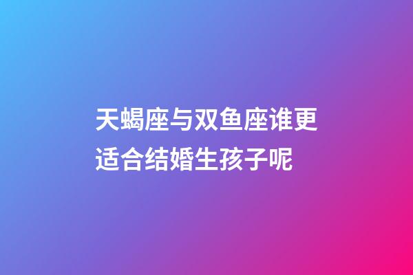天蝎座与双鱼座谁更适合结婚生孩子呢-第1张-星座运势-玄机派