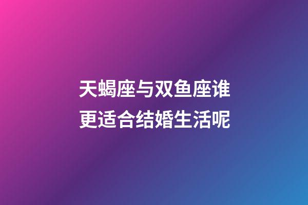 天蝎座与双鱼座谁更适合结婚生活呢-第1张-星座运势-玄机派