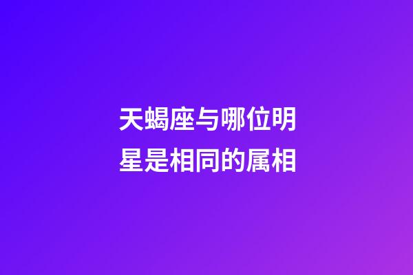 天蝎座与哪位明星是相同的属相-第1张-星座运势-玄机派