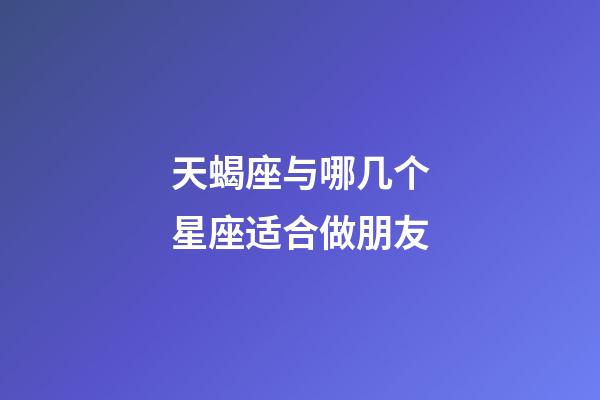 天蝎座与哪几个星座适合做朋友-第1张-星座运势-玄机派