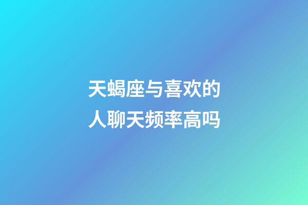 天蝎座与喜欢的人聊天频率高吗-第1张-星座运势-玄机派