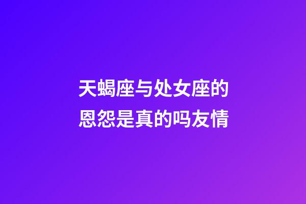 天蝎座与处女座的恩怨是真的吗友情-第1张-星座运势-玄机派