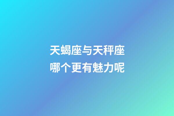 天蝎座与天秤座哪个更有魅力呢-第1张-星座运势-玄机派