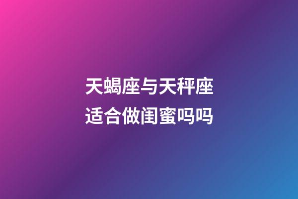 天蝎座与天秤座适合做闺蜜吗吗-第1张-星座运势-玄机派