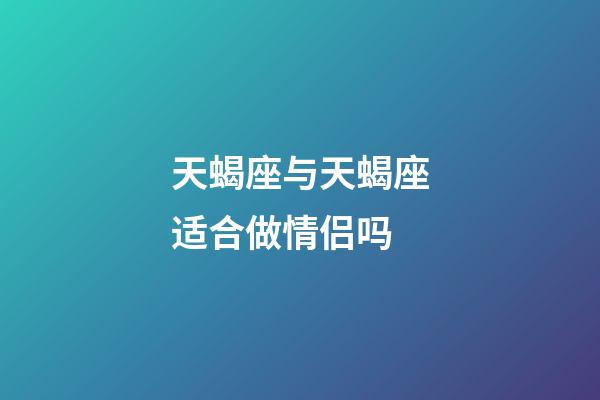 天蝎座与天蝎座适合做情侣吗-第1张-星座运势-玄机派