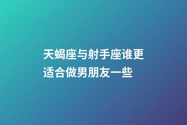 天蝎座与射手座谁更适合做男朋友一些-第1张-星座运势-玄机派