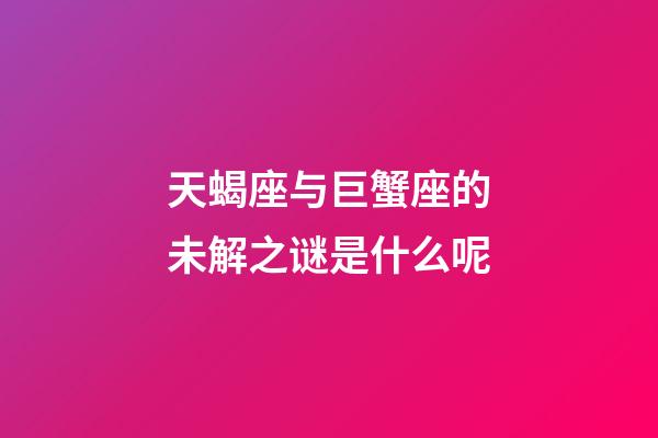 天蝎座与巨蟹座的未解之谜是什么呢-第1张-星座运势-玄机派