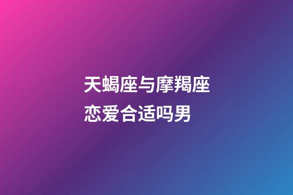 天蝎座与摩羯座恋爱合适吗男-第1张-星座运势-玄机派