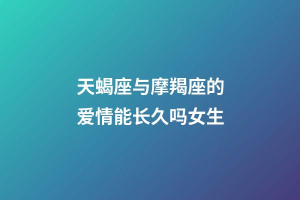 天蝎座与摩羯座的爱情能长久吗女生-第1张-星座运势-玄机派