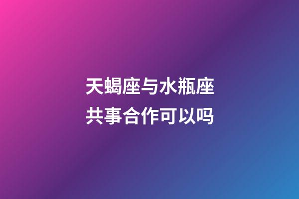 天蝎座与水瓶座共事合作可以吗-第1张-星座运势-玄机派