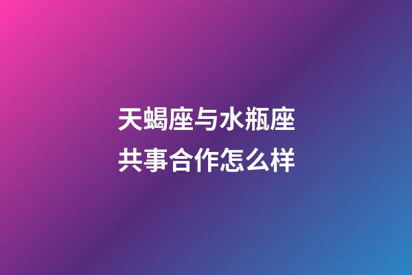 天蝎座与水瓶座共事合作怎么样-第1张-星座运势-玄机派