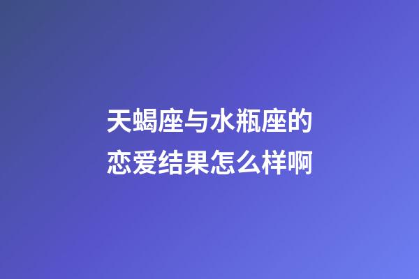 天蝎座与水瓶座的恋爱结果怎么样啊-第1张-星座运势-玄机派