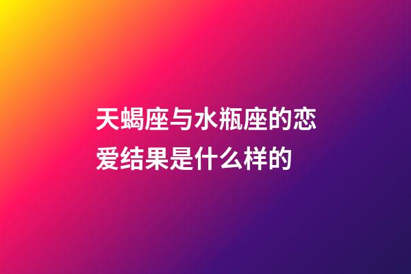 天蝎座与水瓶座的恋爱结果是什么样的-第1张-星座运势-玄机派