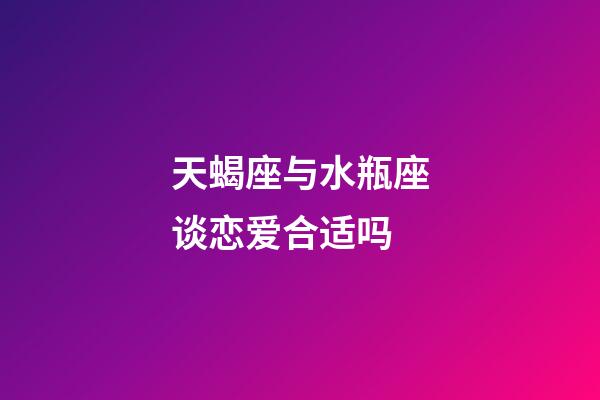 天蝎座与水瓶座谈恋爱合适吗-第1张-星座运势-玄机派