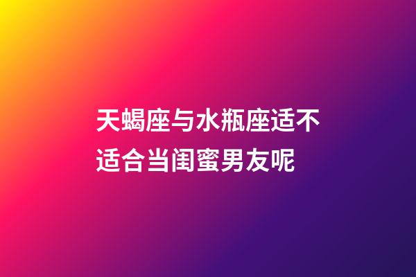 天蝎座与水瓶座适不适合当闺蜜男友呢-第1张-星座运势-玄机派