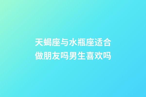 天蝎座与水瓶座适合做朋友吗男生喜欢吗-第1张-星座运势-玄机派