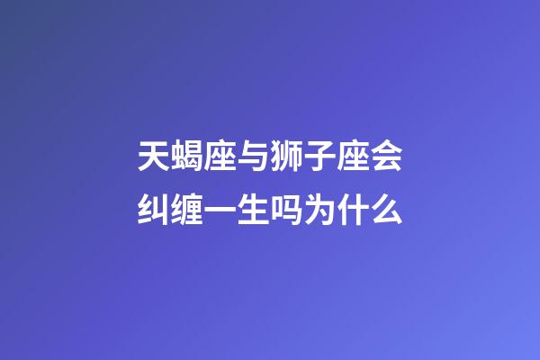 天蝎座与狮子座会纠缠一生吗为什么-第1张-星座运势-玄机派