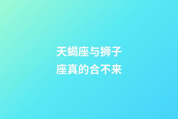 天蝎座与狮子座真的合不来-第1张-星座运势-玄机派