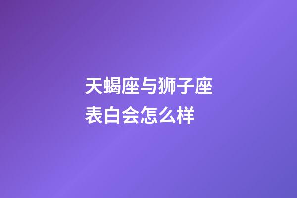 天蝎座与狮子座表白会怎么样-第1张-星座运势-玄机派