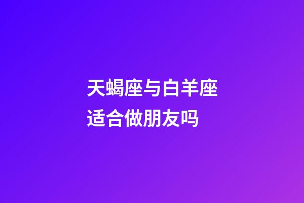 天蝎座与白羊座适合做朋友吗-第1张-星座运势-玄机派