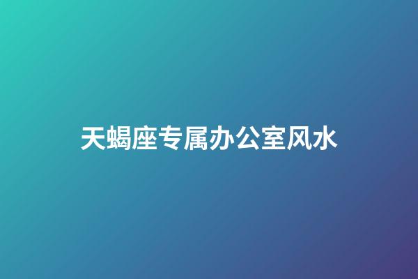 天蝎座专属办公室风水