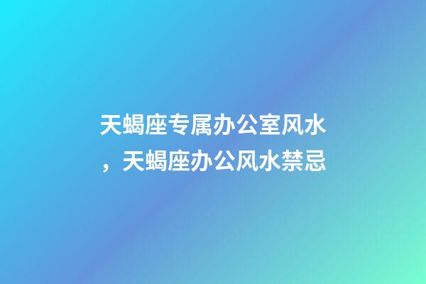 天蝎座专属办公室风水，天蝎座办公风水禁忌