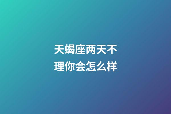 天蝎座两天不理你会怎么样-第1张-星座运势-玄机派