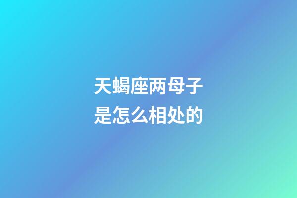 天蝎座两母子是怎么相处的-第1张-星座运势-玄机派