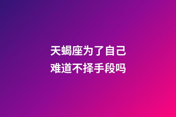 天蝎座为了自己难道不择手段吗-第1张-星座运势-玄机派